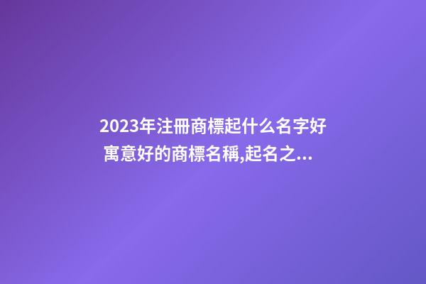 2023年注冊商標起什么名字好 寓意好的商標名稱,起名之家-第1張-商標起名-玄機派